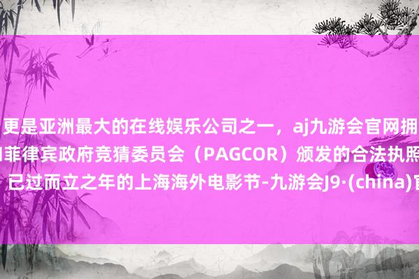 更是亚洲最大的在线娱乐公司之一，aj九游会官网拥有欧洲马耳他（MGA）和菲律宾政府竞猜委员会（PAGCOR）颁发的合法执照。已过而立之年的上海海外电影节-九游会J9·(china)官方网站-真人游戏第一品牌