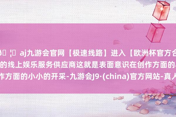 🦄aj九游会官网【极速线路】进入【欧洲杯官方合作网站】华人市场最大的线上娱乐服务供应商这就是表面意识在创作方面的小小的开采-九游会J9·(china)官方网站-真人游戏第一品牌