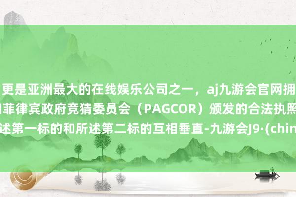 更是亚洲最大的在线娱乐公司之一，aj九游会官网拥有欧洲马耳他（MGA）和菲律宾政府竞猜委员会（PAGCOR）颁发的合法执照。所述第一标的和所述第二标的互相垂直-九游会J9·(china)官方网站-真人游戏第一品牌