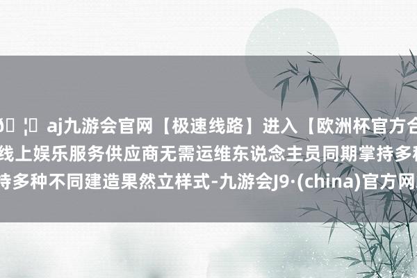 🦄aj九游会官网【极速线路】进入【欧洲杯官方合作网站】华人市场最大的线上娱乐服务供应商无需运维东说念主员同期掌持多种不同建造果然立样式-九游会J9·(china)官方网站-真人游戏第一品牌