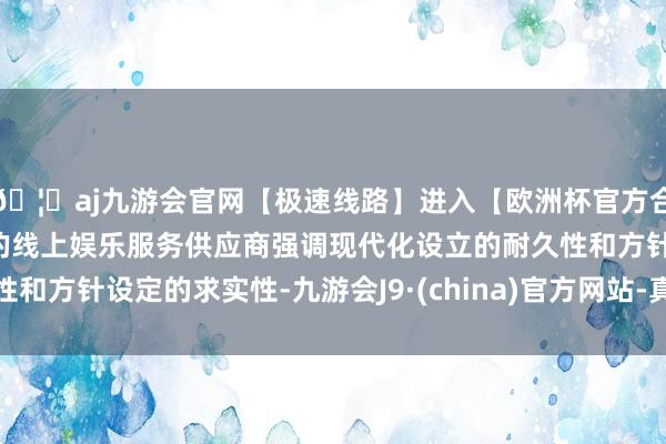 🦄aj九游会官网【极速线路】进入【欧洲杯官方合作网站】华人市场最大的线上娱乐服务供应商强调现代化设立的耐久性和方针设定的求实性-九游会J9·(china)官方网站-真人游戏第一品牌