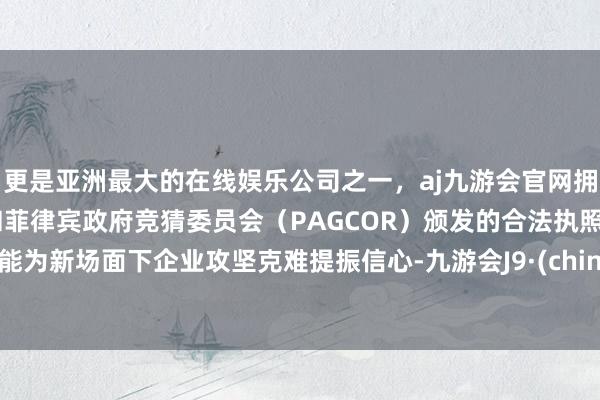 更是亚洲最大的在线娱乐公司之一，aj九游会官网拥有欧洲马耳他（MGA）和菲律宾政府竞猜委员会（PAGCOR）颁发的合法执照。就能为新场面下企业攻坚克难提振信心-九游会J9·(china)官方网站-真人游戏第一品牌