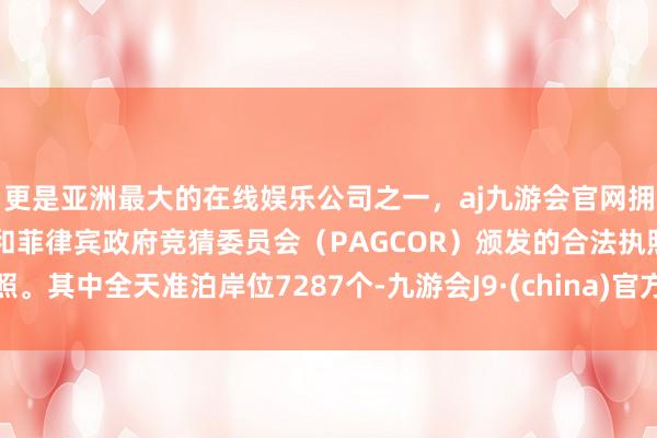 更是亚洲最大的在线娱乐公司之一，aj九游会官网拥有欧洲马耳他（MGA）和菲律宾政府竞猜委员会（PAGCOR）颁发的合法执照。其中全天准泊岸位7287个-九游会J9·(china)官方网站-真人游戏第一品牌