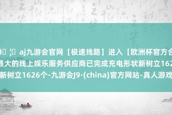 🦄aj九游会官网【极速线路】进入【欧洲杯官方合作网站】华人市场最大的线上娱乐服务供应商已完成充电形状新树立1626个-九游会J9·(china)官方网站-真人游戏第一品牌