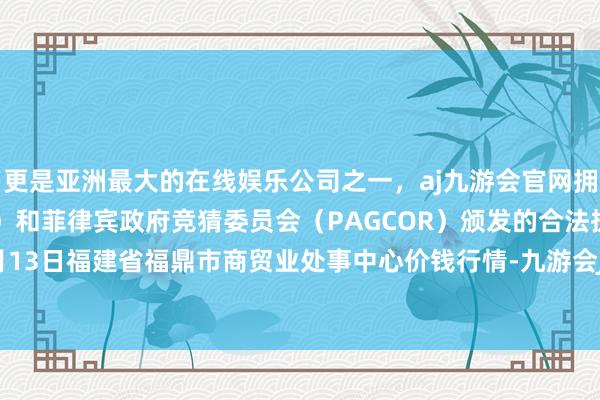 更是亚洲最大的在线娱乐公司之一，aj九游会官网拥有欧洲马耳他（MGA）和菲律宾政府竞猜委员会（PAGCOR）颁发的合法执照。2024年5月13日福建省福鼎市商贸业处事中心价钱行情-九游会J9·(china)官方网站-真人游戏第一品牌