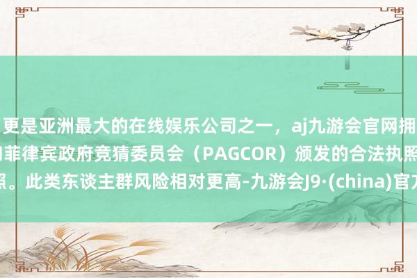 更是亚洲最大的在线娱乐公司之一，aj九游会官网拥有欧洲马耳他（MGA）和菲律宾政府竞猜委员会（PAGCOR）颁发的合法执照。此类东谈主群风险相对更高-九游会J9·(china)官方网站-真人游戏第一品牌