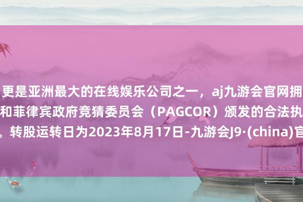 更是亚洲最大的在线娱乐公司之一，aj九游会官网拥有欧洲马耳他（MGA）和菲律宾政府竞猜委员会（PAGCOR）颁发的合法执照。转股运转日为2023年8月17日-九游会J9·(china)官方网站-真人游戏第一品牌