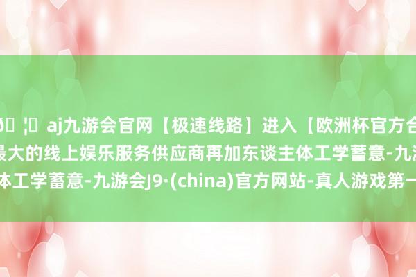 🦄aj九游会官网【极速线路】进入【欧洲杯官方合作网站】华人市场最大的线上娱乐服务供应商再加东谈主体工学蓄意-九游会J9·(china)官方网站-真人游戏第一品牌