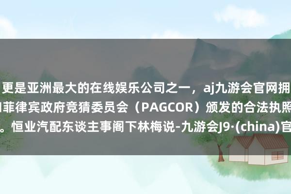 更是亚洲最大的在线娱乐公司之一，aj九游会官网拥有欧洲马耳他（MGA）和菲律宾政府竞猜委员会（PAGCOR）颁发的合法执照。恒业汽配东谈主事阁下林梅说-九游会J9·(china)官方网站-真人游戏第一品牌