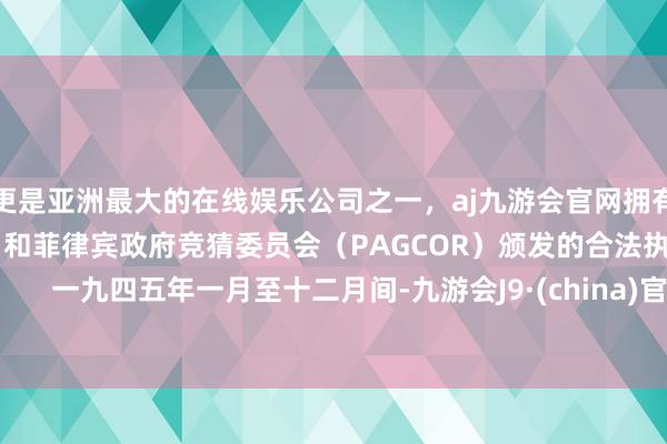 更是亚洲最大的在线娱乐公司之一，aj九游会官网拥有欧洲马耳他（MGA）和菲律宾政府竞猜委员会（PAGCOR）颁发的合法执照。        一九四五年一月至十二月间-九游会J9·(china)官方网站-真人游戏第一品牌