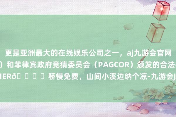 更是亚洲最大的在线娱乐公司之一，aj九游会官网拥有欧洲马耳他（MGA）和菲律宾政府竞猜委员会（PAGCOR）颁发的合法执照。SUMMER🏕️骄慢免费，山间小溪边纳个凉-九游会J9·(china)官方网站-真人游戏第一品牌