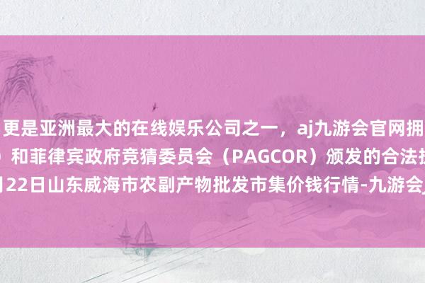 更是亚洲最大的在线娱乐公司之一，aj九游会官网拥有欧洲马耳他（MGA）和菲律宾政府竞猜委员会（PAGCOR）颁发的合法执照。2024年5月22日山东威海市农副产物批发市集价钱行情-九游会J9·(china)官方网站-真人游戏第一品牌