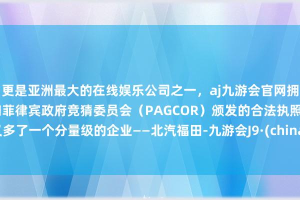 更是亚洲最大的在线娱乐公司之一，aj九游会官网拥有欧洲马耳他（MGA）和菲律宾政府竞猜委员会（PAGCOR）颁发的合法执照。又多了一个分量级的企业——北汽福田-九游会J9·(china)官方网站-真人游戏第一品牌