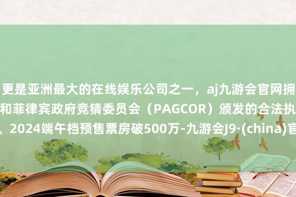 更是亚洲最大的在线娱乐公司之一，aj九游会官网拥有欧洲马耳他（MGA）和菲律宾政府竞猜委员会（PAGCOR）颁发的合法执照。2024端午档预售票房破500万-九游会J9·(china)官方网站-真人游戏第一品牌