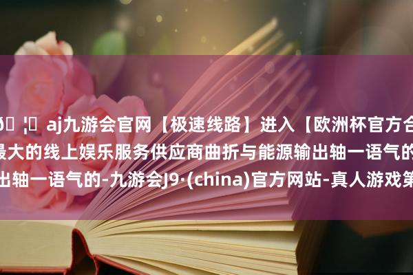 🦄aj九游会官网【极速线路】进入【欧洲杯官方合作网站】华人市场最大的线上娱乐服务供应商曲折与能源输出轴一语气的-九游会J9·(china)官方网站-真人游戏第一品牌