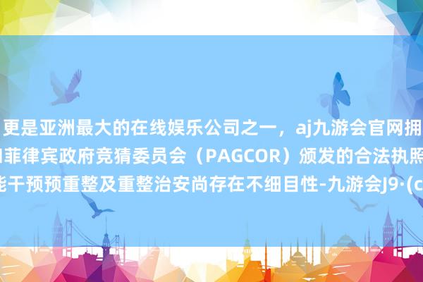 更是亚洲最大的在线娱乐公司之一，aj九游会官网拥有欧洲马耳他（MGA）和菲律宾政府竞猜委员会（PAGCOR）颁发的合法执照。是否能干预预重整及重整治安尚存在不细目性-九游会J9·(china)官方网站-真人游戏第一品牌