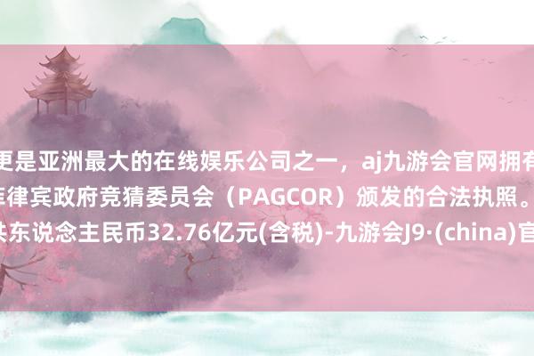 更是亚洲最大的在线娱乐公司之一，aj九游会官网拥有欧洲马耳他（MGA）和菲律宾政府竞猜委员会（PAGCOR）颁发的合法执照。共东说念主民币32.76亿元(含税)-九游会J9·(china)官方网站-真人游戏第一品牌