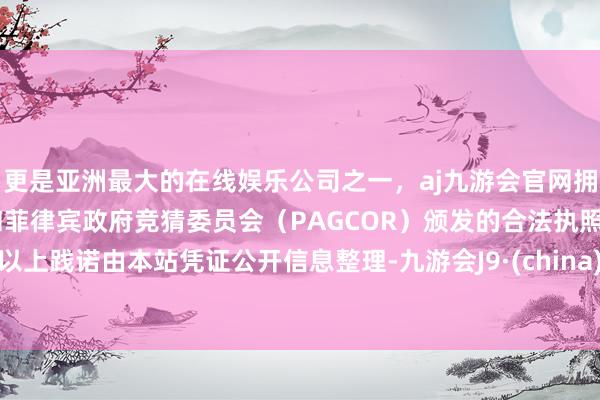 更是亚洲最大的在线娱乐公司之一，aj九游会官网拥有欧洲马耳他（MGA）和菲律宾政府竞猜委员会（PAGCOR）颁发的合法执照。以上践诺由本站凭证公开信息整理-九游会J9·(china)官方网站-真人游戏第一品牌