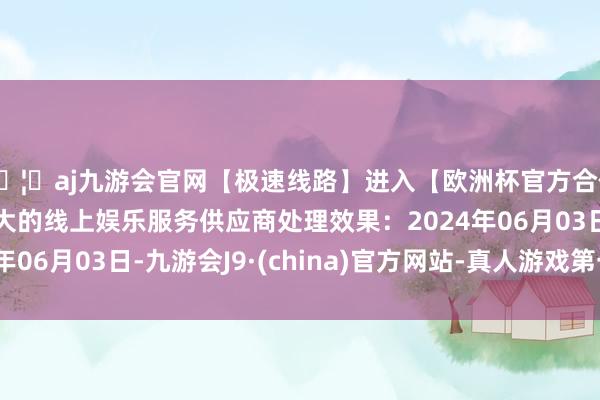 🦄aj九游会官网【极速线路】进入【欧洲杯官方合作网站】华人市场最大的线上娱乐服务供应商处理效果：2024年06月03日-九游会J9·(china)官方网站-真人游戏第一品牌