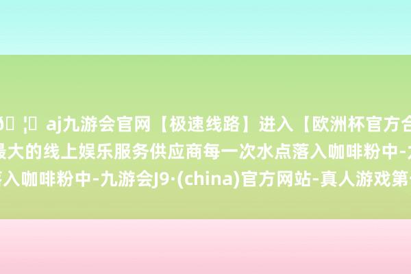 🦄aj九游会官网【极速线路】进入【欧洲杯官方合作网站】华人市场最大的线上娱乐服务供应商每一次水点落入咖啡粉中-九游会J9·(china)官方网站-真人游戏第一品牌