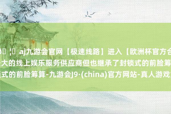 🦄aj九游会官网【极速线路】进入【欧洲杯官方合作网站】华人市场最大的线上娱乐服务供应商但也继承了封锁式的前脸筹算-九游会J9·(china)官方网站-真人游戏第一品牌