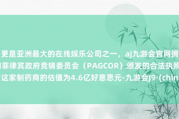 更是亚洲最大的在线娱乐公司之一，aj九游会官网拥有欧洲马耳他（MGA）和菲律宾政府竞猜委员会（PAGCOR）颁发的合法执照。对这家制药商的估值为4.6亿好意思元-九游会J9·(china)官方网站-真人游戏第一品牌