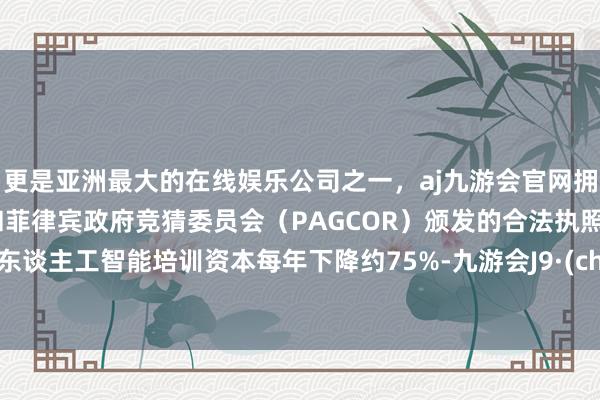 更是亚洲最大的在线娱乐公司之一，aj九游会官网拥有欧洲马耳他（MGA）和菲律宾政府竞猜委员会（PAGCOR）颁发的合法执照。现在东谈主工智能培训资本每年下降约75%-九游会J9·(china)官方网站-真人游戏第一品牌