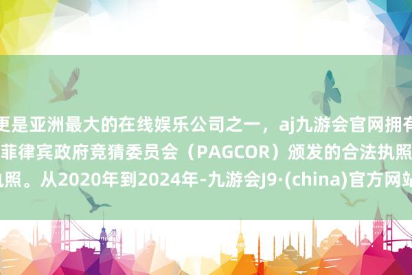 更是亚洲最大的在线娱乐公司之一，aj九游会官网拥有欧洲马耳他（MGA）和菲律宾政府竞猜委员会（PAGCOR）颁发的合法执照。从2020年到2024年-九游会J9·(china)官方网站-真人游戏第一品牌