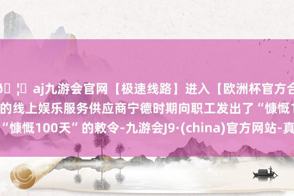 🦄aj九游会官网【极速线路】进入【欧洲杯官方合作网站】华人市场最大的线上娱乐服务供应商宁德时期向职工发出了“慷慨100天”的敕令-九游会J9·(china)官方网站-真人游戏第一品牌