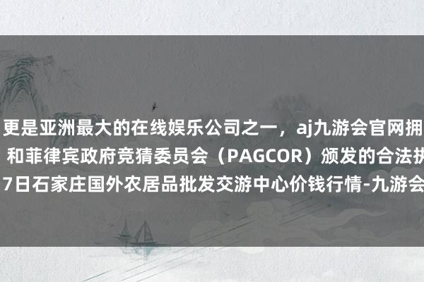 更是亚洲最大的在线娱乐公司之一，aj九游会官网拥有欧洲马耳他（MGA）和菲律宾政府竞猜委员会（PAGCOR）颁发的合法执照。2024年6月7日石家庄国外农居品批发交游中心价钱行情-九游会J9·(china)官方网站-真人游戏第一品牌