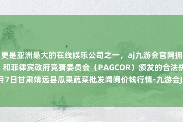 更是亚洲最大的在线娱乐公司之一，aj九游会官网拥有欧洲马耳他（MGA）和菲律宾政府竞猜委员会（PAGCOR）颁发的合法执照。2024年6月7日甘肃靖远县瓜果蔬菜批发阛阓价钱行情-九游会J9·(china)官方网站-真人游戏第一品牌