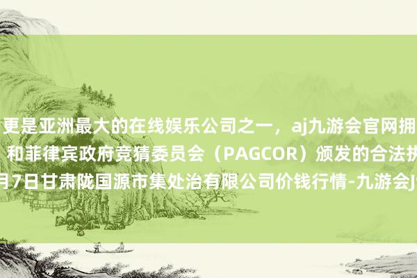 更是亚洲最大的在线娱乐公司之一，aj九游会官网拥有欧洲马耳他（MGA）和菲律宾政府竞猜委员会（PAGCOR）颁发的合法执照。2024年6月7日甘肃陇国源市集处治有限公司价钱行情-九游会J9·(china)官方网站-真人游戏第一品牌