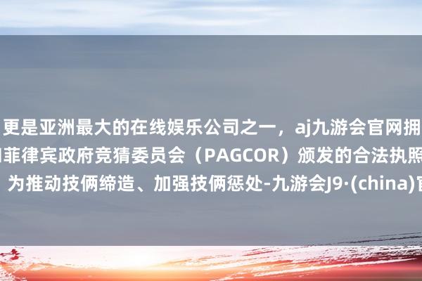 更是亚洲最大的在线娱乐公司之一，aj九游会官网拥有欧洲马耳他（MGA）和菲律宾政府竞猜委员会（PAGCOR）颁发的合法执照。为推动技俩缔造、加强技俩惩处-九游会J9·(china)官方网站-真人游戏第一品牌