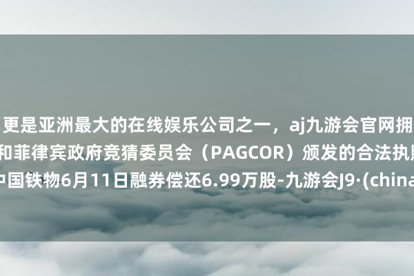 更是亚洲最大的在线娱乐公司之一，aj九游会官网拥有欧洲马耳他（MGA）和菲律宾政府竞猜委员会（PAGCOR）颁发的合法执照。中国铁物6月11日融券偿还6.99万股-九游会J9·(china)官方网站-真人游戏第一品牌