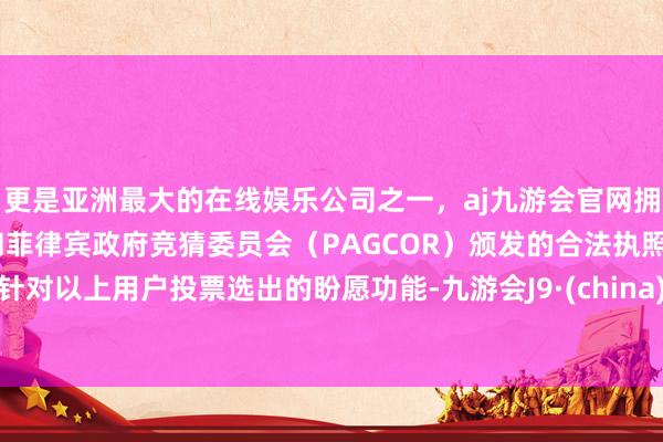 更是亚洲最大的在线娱乐公司之一，aj九游会官网拥有欧洲马耳他（MGA）和菲律宾政府竞猜委员会（PAGCOR）颁发的合法执照。针对以上用户投票选出的盼愿功能-九游会J9·(china)官方网站-真人游戏第一品牌