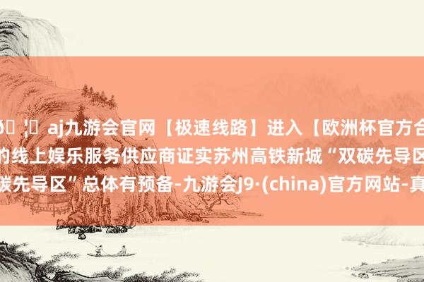 🦄aj九游会官网【极速线路】进入【欧洲杯官方合作网站】华人市场最大的线上娱乐服务供应商证实苏州高铁新城“双碳先导区”总体有预备-九游会J9·(china)官方网站-真人游戏第一品牌