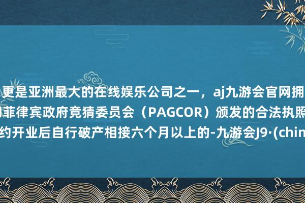 更是亚洲最大的在线娱乐公司之一，aj九游会官网拥有欧洲马耳他（MGA）和菲律宾政府竞猜委员会（PAGCOR）颁发的合法执照。大约开业后自行破产相接六个月以上的-九游会J9·(china)官方网站-真人游戏第一品牌