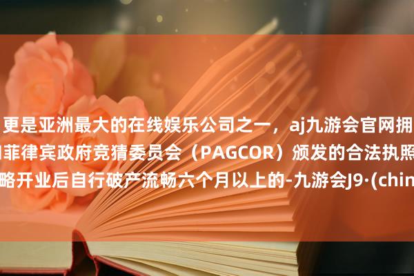 更是亚洲最大的在线娱乐公司之一，aj九游会官网拥有欧洲马耳他（MGA）和菲律宾政府竞猜委员会（PAGCOR）颁发的合法执照。粗略开业后自行破产流畅六个月以上的-九游会J9·(china)官方网站-真人游戏第一品牌