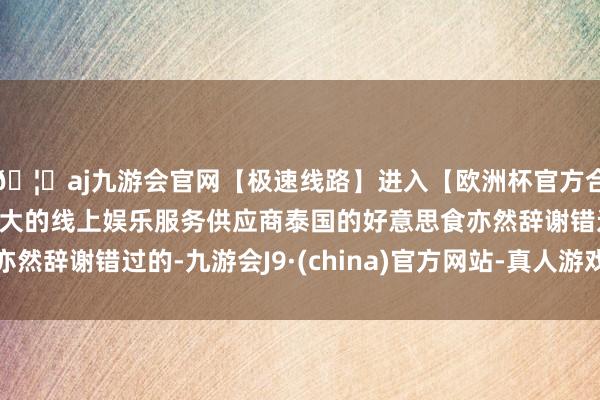 🦄aj九游会官网【极速线路】进入【欧洲杯官方合作网站】华人市场最大的线上娱乐服务供应商泰国的好意思食亦然辞谢错过的-九游会J9·(china)官方网站-真人游戏第一品牌