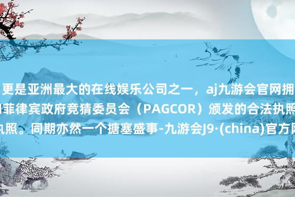 更是亚洲最大的在线娱乐公司之一，aj九游会官网拥有欧洲马耳他（MGA）和菲律宾政府竞猜委员会（PAGCOR）颁发的合法执照。同期亦然一个搪塞盛事-九游会J9·(china)官方网站-真人游戏第一品牌