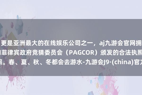 更是亚洲最大的在线娱乐公司之一，aj九游会官网拥有欧洲马耳他（MGA）和菲律宾政府竞猜委员会（PAGCOR）颁发的合法执照。春、夏、秋、冬都会去游水-九游会J9·(china)官方网站-真人游戏第一品牌