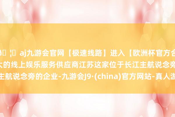 🦄aj九游会官网【极速线路】进入【欧洲杯官方合作网站】华人市场最大的线上娱乐服务供应商江苏这家位于长江主航说念旁的企业-九游会J9·(china)官方网站-真人游戏第一品牌