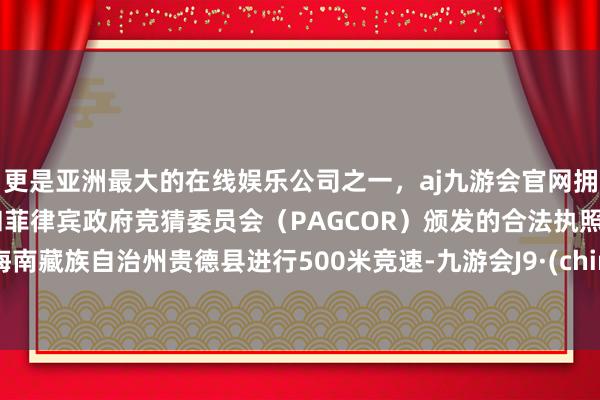 更是亚洲最大的在线娱乐公司之一，aj九游会官网拥有欧洲马耳他（MGA）和菲律宾政府竞猜委员会（PAGCOR）颁发的合法执照。在海南藏族自治州贵德县进行500米竞速-九游会J9·(china)官方网站-真人游戏第一品牌