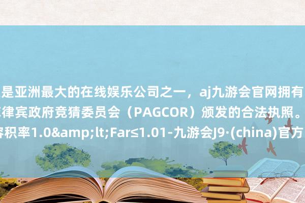 更是亚洲最大的在线娱乐公司之一，aj九游会官网拥有欧洲马耳他（MGA）和菲律宾政府竞猜委员会（PAGCOR）颁发的合法执照。容积率1.0&lt;Far≤1.01-九游会J9·(china)官方网站-真人游戏第一品牌