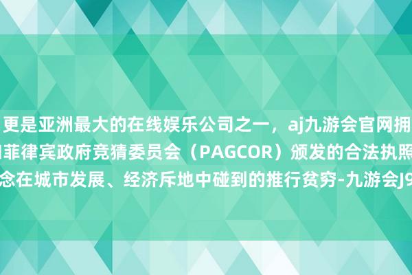 更是亚洲最大的在线娱乐公司之一，aj九游会官网拥有欧洲马耳他（MGA）和菲律宾政府竞猜委员会（PAGCOR）颁发的合法执照。针对街说念在城市发展、经济斥地中碰到的推行贫穷-九游会J9·(china)官方网站-真人游戏第一品牌