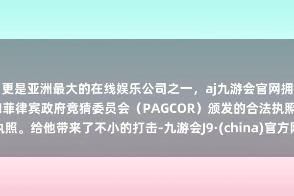 更是亚洲最大的在线娱乐公司之一，aj九游会官网拥有欧洲马耳他（MGA）和菲律宾政府竞猜委员会（PAGCOR）颁发的合法执照。给他带来了不小的打击-九游会J9·(china)官方网站-真人游戏第一品牌