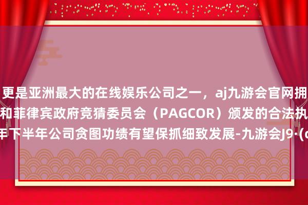 更是亚洲最大的在线娱乐公司之一，aj九游会官网拥有欧洲马耳他（MGA）和菲律宾政府竞猜委员会（PAGCOR）颁发的合法执照。2024年下半年公司贪图功绩有望保抓细致发展-九游会J9·(china)官方网站-真人游戏第一品牌