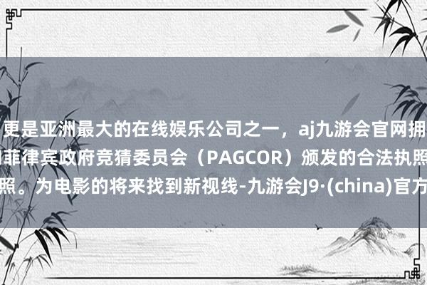 更是亚洲最大的在线娱乐公司之一，aj九游会官网拥有欧洲马耳他（MGA）和菲律宾政府竞猜委员会（PAGCOR）颁发的合法执照。为电影的将来找到新视线-九游会J9·(china)官方网站-真人游戏第一品牌