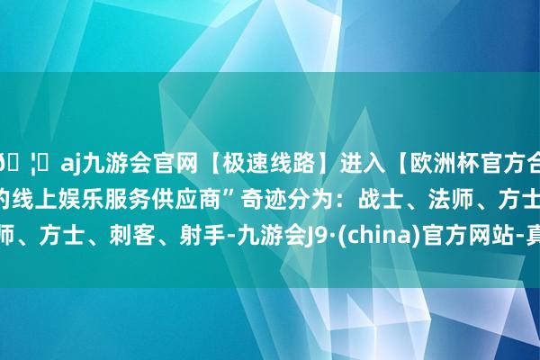 🦄aj九游会官网【极速线路】进入【欧洲杯官方合作网站】华人市场最大的线上娱乐服务供应商”奇迹分为：战士、法师、方士、刺客、射手-九游会J9·(china)官方网站-真人游戏第一品牌