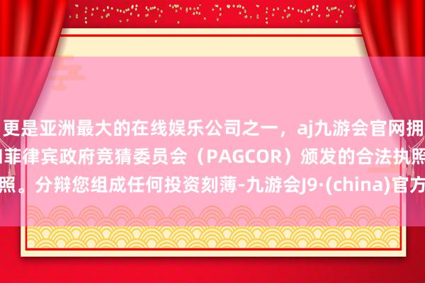 更是亚洲最大的在线娱乐公司之一，aj九游会官网拥有欧洲马耳他（MGA）和菲律宾政府竞猜委员会（PAGCOR）颁发的合法执照。分辩您组成任何投资刻薄-九游会J9·(china)官方网站-真人游戏第一品牌